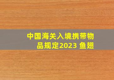 中国海关入境携带物品规定2023 鱼翅